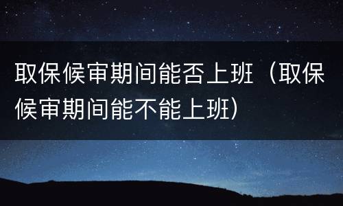 取保候审期间能否上班（取保候审期间能不能上班）