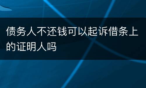 债务人不还钱可以起诉借条上的证明人吗