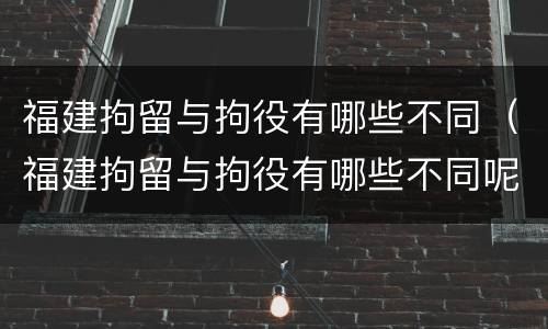 福建拘留与拘役有哪些不同（福建拘留与拘役有哪些不同呢）