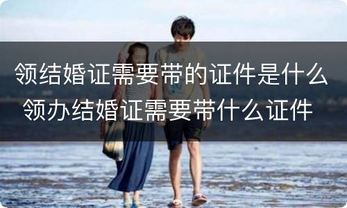 领结婚证需要带的证件是什么 领办结婚证需要带什么证件