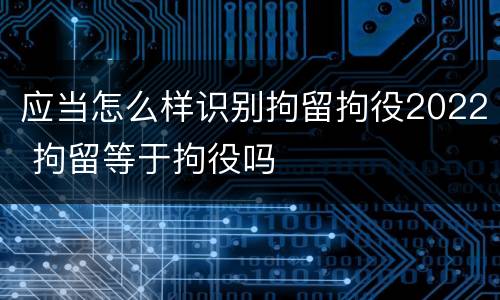 应当怎么样识别拘留拘役2022 拘留等于拘役吗