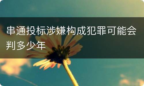 串通投标涉嫌构成犯罪可能会判多少年