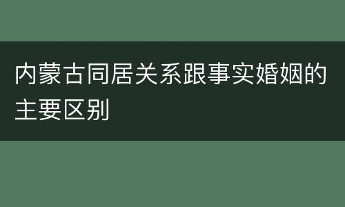 内蒙古同居关系跟事实婚姻的主要区别