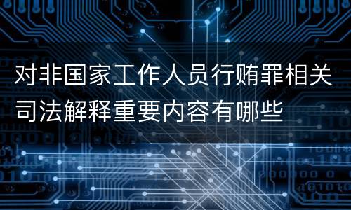 对非国家工作人员行贿罪相关司法解释重要内容有哪些