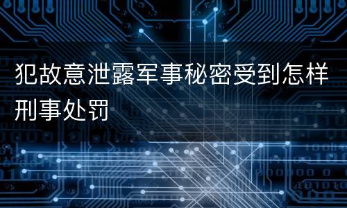 犯故意泄露军事秘密受到怎样刑事处罚