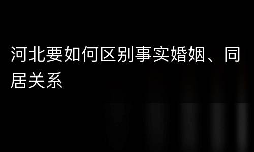 河北要如何区别事实婚姻、同居关系