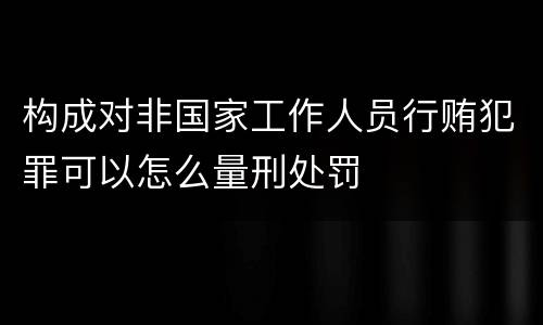 构成对非国家工作人员行贿犯罪可以怎么量刑处罚