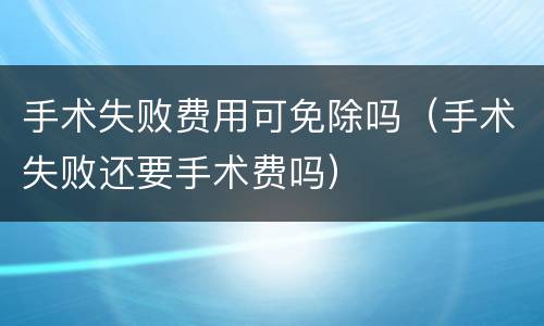 手术失败费用可免除吗（手术失败还要手术费吗）