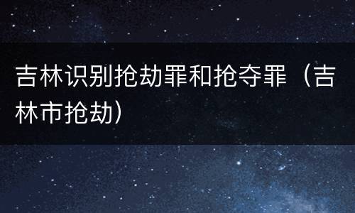 吉林识别抢劫罪和抢夺罪（吉林市抢劫）