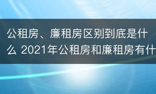公租房、廉租房区别到底是什么 2021年公租房和廉租房有什么区别