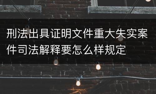 刑法出具证明文件重大失实案件司法解释要怎么样规定