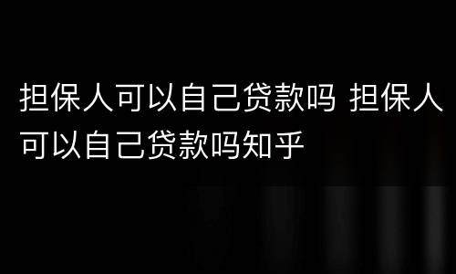 担保人可以自己贷款吗 担保人可以自己贷款吗知乎