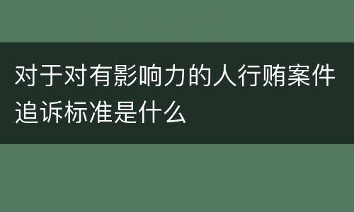 对于对有影响力的人行贿案件追诉标准是什么
