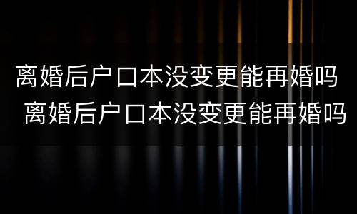 离婚后户口本没变更能再婚吗 离婚后户口本没变更能再婚吗女方