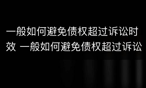 一般如何避免债权超过诉讼时效 一般如何避免债权超过诉讼时效呢