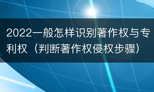 2022一般怎样识别著作权与专利权（判断著作权侵权步骤）