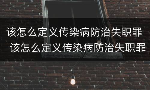 该怎么定义传染病防治失职罪 该怎么定义传染病防治失职罪行为