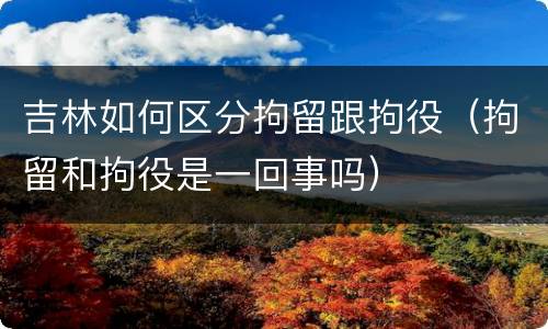 吉林如何区分拘留跟拘役（拘留和拘役是一回事吗）