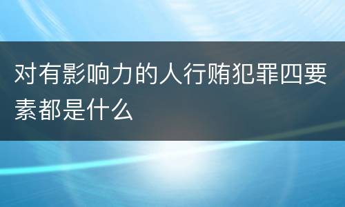 对有影响力的人行贿犯罪四要素都是什么