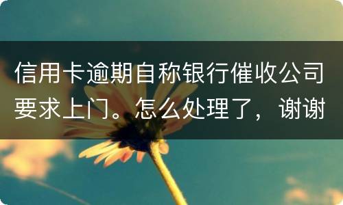 信用卡逾期自称银行催收公司要求上门。怎么处理了，谢谢