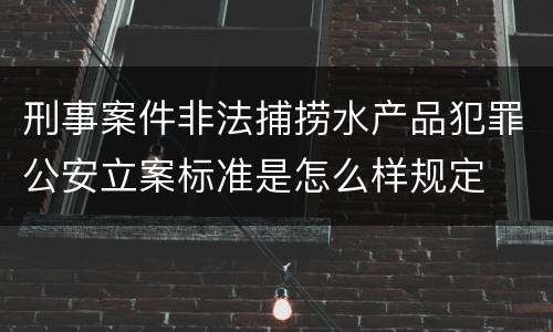 刑事案件非法捕捞水产品犯罪公安立案标准是怎么样规定