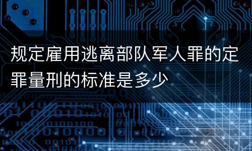 规定雇用逃离部队军人罪的定罪量刑的标准是多少