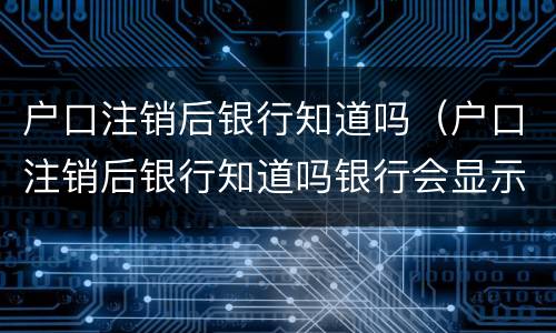户口注销后银行知道吗（户口注销后银行知道吗银行会显示）