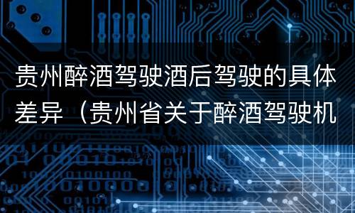 贵州醉酒驾驶酒后驾驶的具体差异（贵州省关于醉酒驾驶机动车）