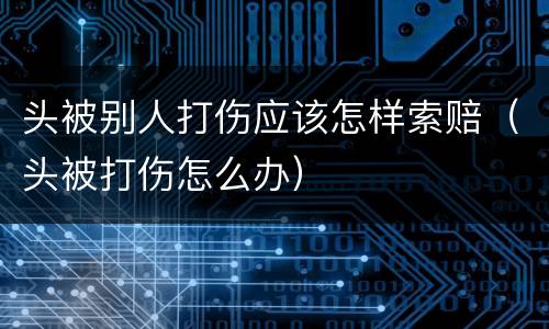 头被别人打伤应该怎样索赔（头被打伤怎么办）
