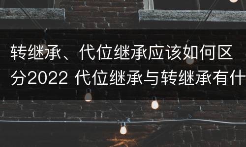 转继承、代位继承应该如何区分2022 代位继承与转继承有什么区别?