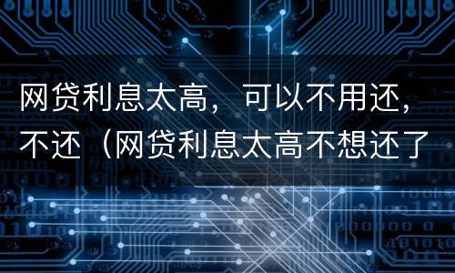 网贷利息太高，可以不用还，不还（网贷利息太高不想还了会有什么后果）