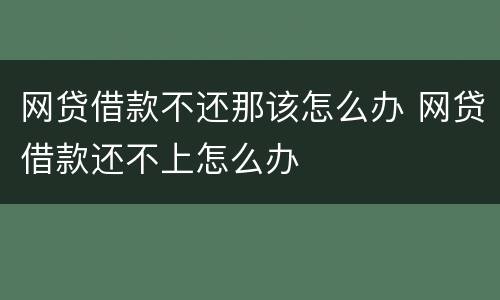 网贷借款不还那该怎么办 网贷借款还不上怎么办
