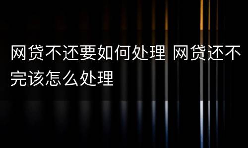 网贷不还要如何处理 网贷还不完该怎么处理
