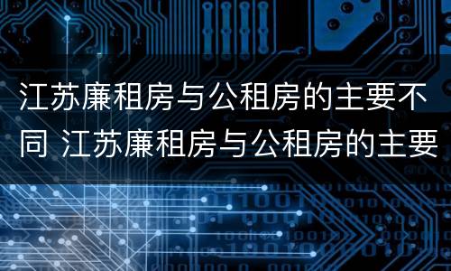 江苏廉租房与公租房的主要不同 江苏廉租房与公租房的主要不同点
