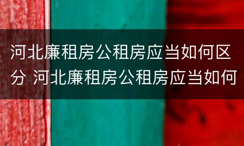 河北廉租房公租房应当如何区分 河北廉租房公租房应当如何区分产权
