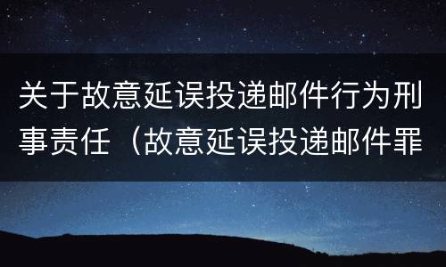 关于故意延误投递邮件行为刑事责任（故意延误投递邮件罪案例）