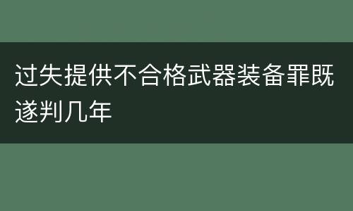 过失提供不合格武器装备罪既遂判几年