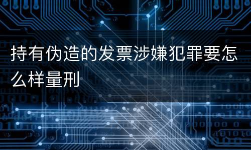 持有伪造的发票涉嫌犯罪要怎么样量刑