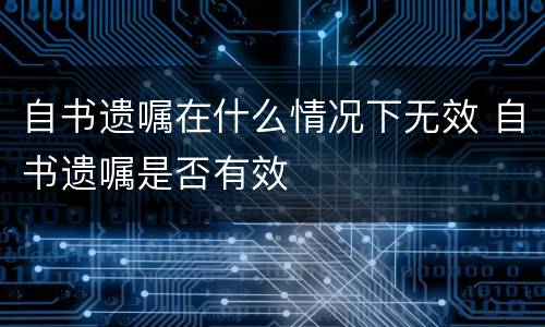 自书遗嘱在什么情况下无效 自书遗嘱是否有效