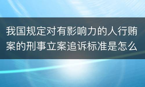 我国规定对有影响力的人行贿案的刑事立案追诉标准是怎么样规定