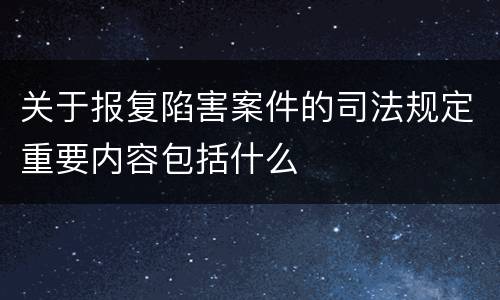 关于报复陷害案件的司法规定重要内容包括什么