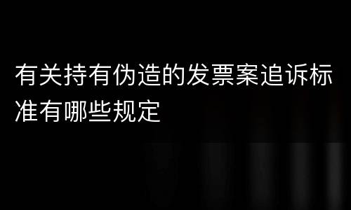 有关持有伪造的发票案追诉标准有哪些规定