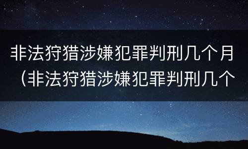 非法狩猎涉嫌犯罪判刑几个月（非法狩猎涉嫌犯罪判刑几个月了）