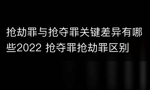 抢劫罪与抢夺罪关键差异有哪些2022 抢夺罪抢劫罪区别