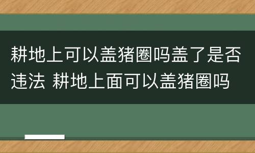 耕地上可以盖猪圈吗盖了是否违法 耕地上面可以盖猪圈吗