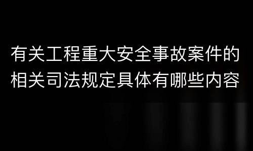 有关工程重大安全事故案件的相关司法规定具体有哪些内容