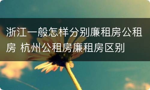 浙江一般怎样分别廉租房公租房 杭州公租房廉租房区别