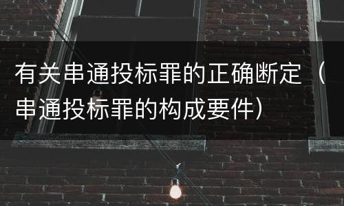 有关串通投标罪的正确断定（串通投标罪的构成要件）