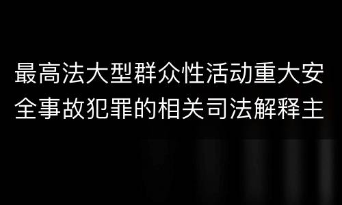 最高法大型群众性活动重大安全事故犯罪的相关司法解释主要规定有哪些