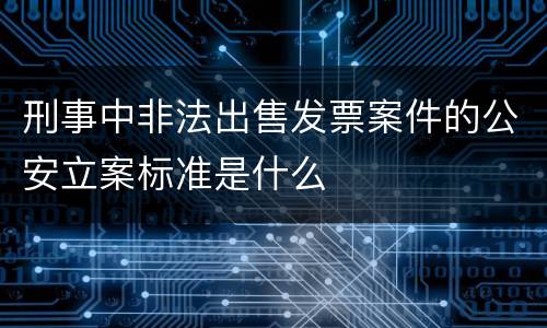 刑事中非法出售发票案件的公安立案标准是什么
